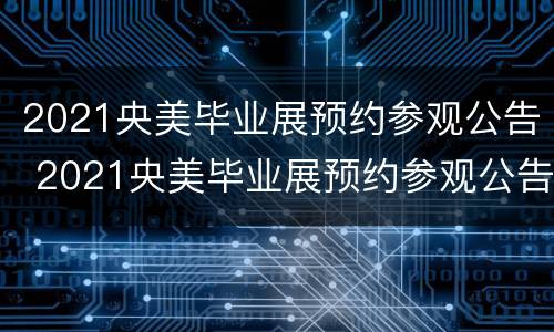 2021央美毕业展预约参观公告 2021央美毕业展预约参观公告在哪里看