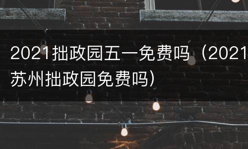 2021拙政园五一免费吗（2021苏州拙政园免费吗）