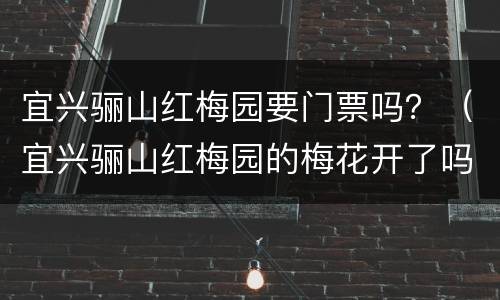 宜兴骊山红梅园要门票吗？（宜兴骊山红梅园的梅花开了吗）