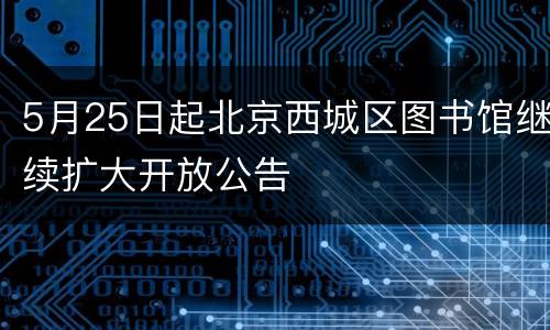 5月25日起北京西城区图书馆继续扩大开放公告