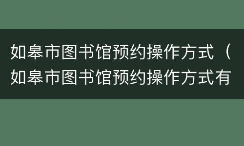 如皋市图书馆预约操作方式（如皋市图书馆预约操作方式有哪些）