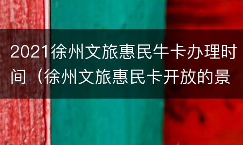 2021徐州文旅惠民牛卡办理时间（徐州文旅惠民卡开放的景区）