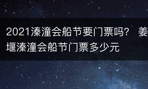 2021溱潼会船节要门票吗？ 姜堰溱潼会船节门票多少元