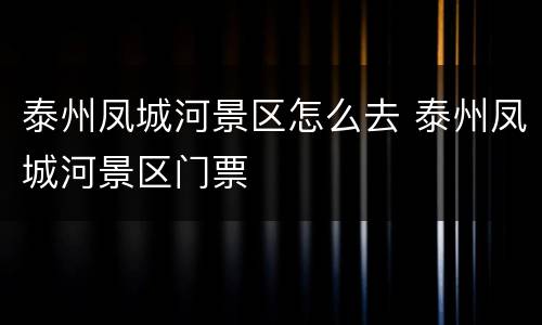 泰州凤城河景区怎么去 泰州凤城河景区门票