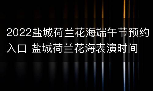 2022盐城荷兰花海端午节预约入口 盐城荷兰花海表演时间