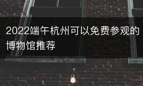 2022端午杭州可以免费参观的博物馆推荐