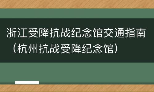 浙江受降抗战纪念馆交通指南（杭州抗战受降纪念馆）