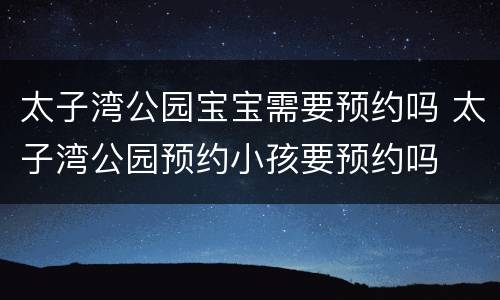 太子湾公园宝宝需要预约吗 太子湾公园预约小孩要预约吗