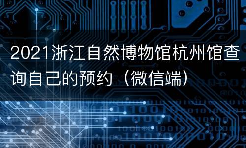 2021浙江自然博物馆杭州馆查询自己的预约（微信端）
