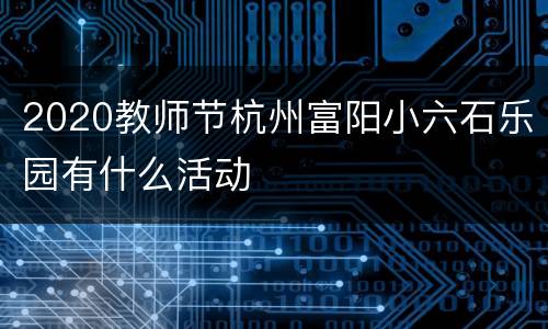 2020教师节杭州富阳小六石乐园有什么活动