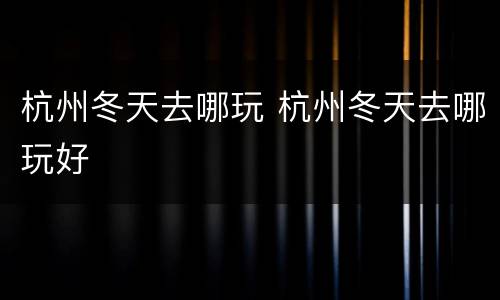 杭州冬天去哪玩 杭州冬天去哪玩好