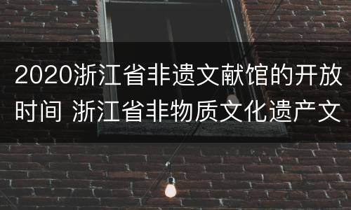 2020浙江省非遗文献馆的开放时间 浙江省非物质文化遗产文献馆