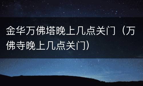 金华万佛塔晚上几点关门（万佛寺晚上几点关门）