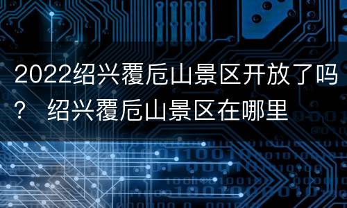 2022绍兴覆卮山景区开放了吗？ 绍兴覆卮山景区在哪里