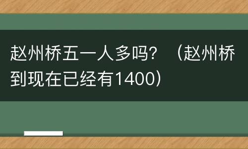 赵州桥五一人多吗？（赵州桥到现在已经有1400）