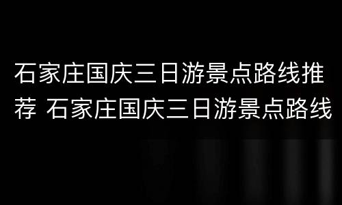 石家庄国庆三日游景点路线推荐 石家庄国庆三日游景点路线推荐图