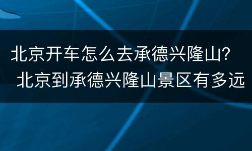 北京开车怎么去承德兴隆山？ 北京到承德兴隆山景区有多远
