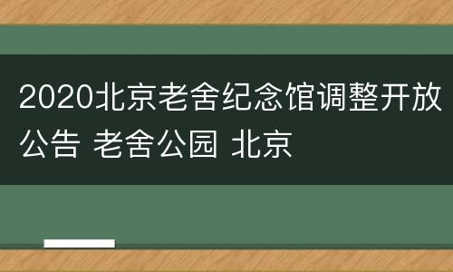 2020北京老舍纪念馆调整开放公告 老舍公园 北京