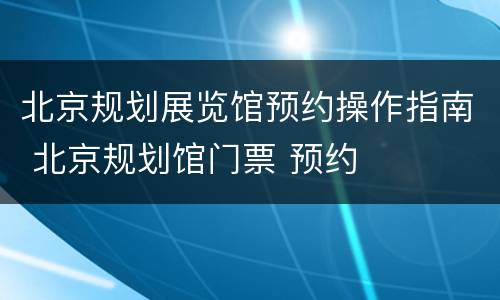 北京规划展览馆预约操作指南 北京规划馆门票 预约