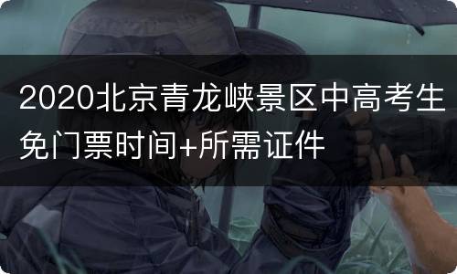 2020北京青龙峡景区中高考生免门票时间+所需证件