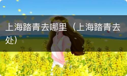 上海踏青去哪里（上海踏青去处）
