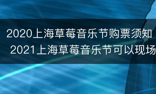 2020上海草莓音乐节购票须知 2021上海草莓音乐节可以现场买票吗