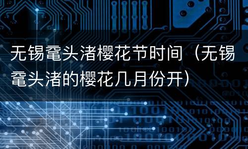 无锡鼋头渚樱花节时间（无锡鼋头渚的樱花几月份开）
