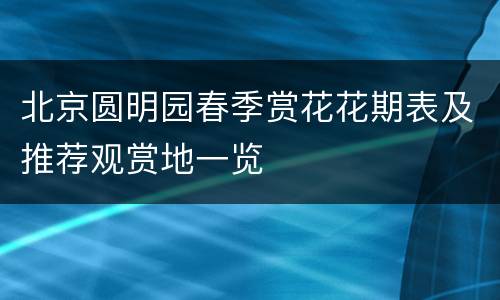 北京圆明园春季赏花花期表及推荐观赏地一览