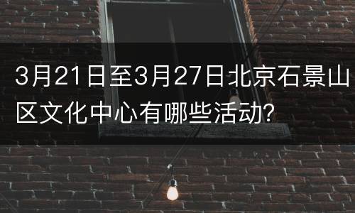3月21日至3月27日北京石景山区文化中心有哪些活动？