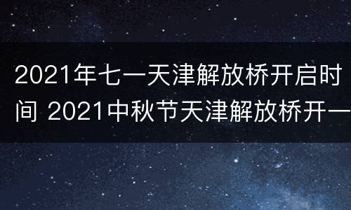 2021年七一天津解放桥开启时间 2021中秋节天津解放桥开一次