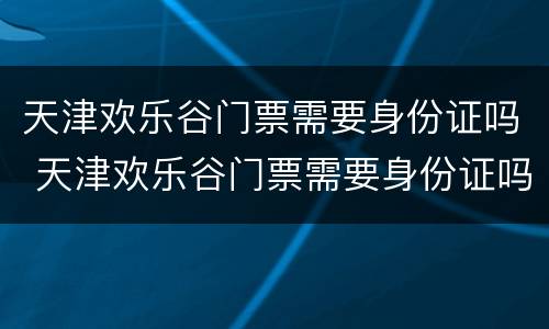 天津欢乐谷门票需要身份证吗 天津欢乐谷门票需要身份证吗