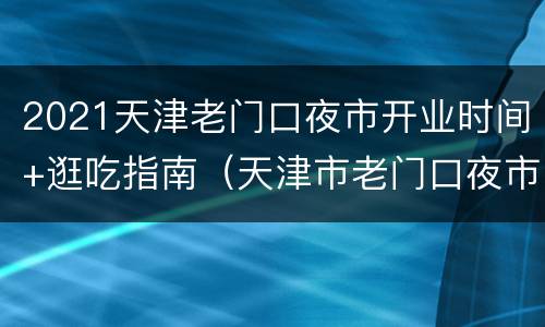 2021天津老门口夜市开业时间+逛吃指南（天津市老门口夜市）