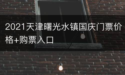 2021天津曙光水镇国庆门票价格+购票入口