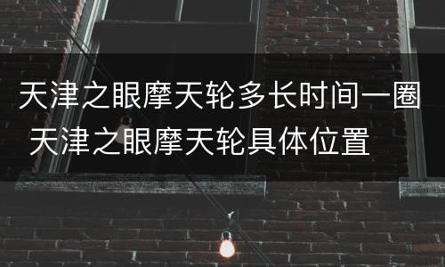 天津之眼摩天轮多长时间一圈 天津之眼摩天轮具体位置