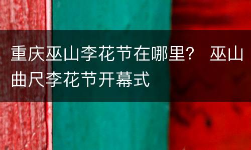 重庆巫山李花节在哪里？ 巫山曲尺李花节开幕式