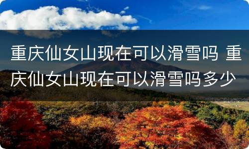 重庆仙女山现在可以滑雪吗 重庆仙女山现在可以滑雪吗多少钱