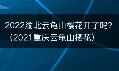 2022渝北云龟山樱花开了吗？（2021重庆云龟山樱花）