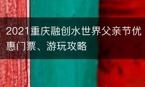 2021重庆融创水世界父亲节优惠门票、游玩攻略