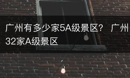 广州有多少家5A级景区？ 广州32家A级景区