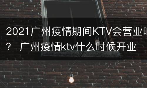 2021广州疫情期间KTV会营业吗？ 广州疫情ktv什么时候开业