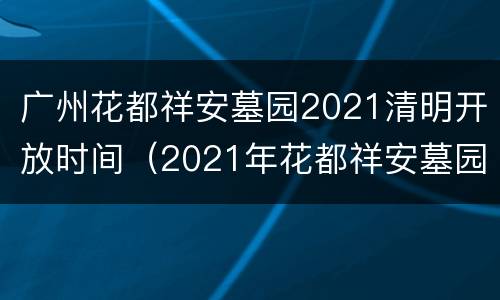 广州花都祥安墓园2021清明开放时间（2021年花都祥安墓园可预约扫墓吗?）