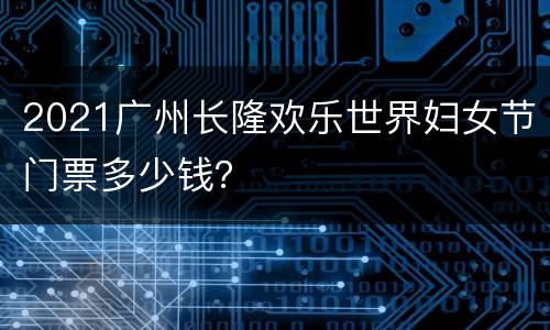2021广州长隆欢乐世界妇女节门票多少钱？