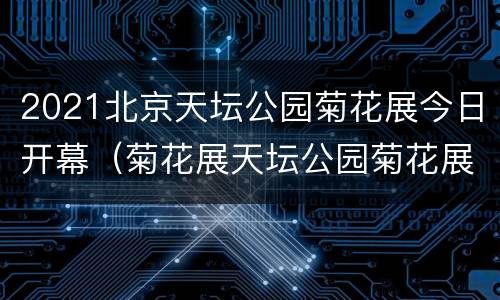 2021北京天坛公园菊花展今日开幕（菊花展天坛公园菊花展）