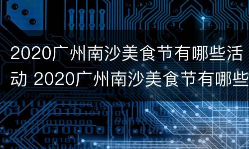 2020广州南沙美食节有哪些活动 2020广州南沙美食节有哪些活动参加