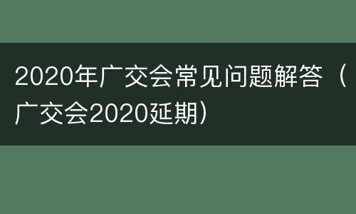 2020年广交会常见问题解答（广交会2020延期）