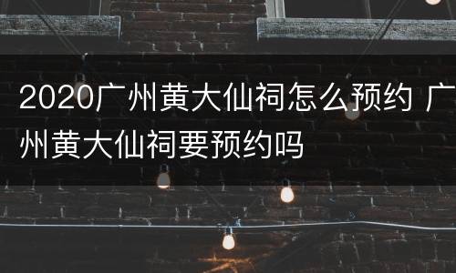 2020广州黄大仙祠怎么预约 广州黄大仙祠要预约吗