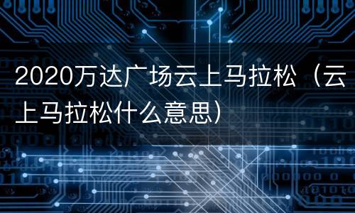 2020万达广场云上马拉松（云上马拉松什么意思）