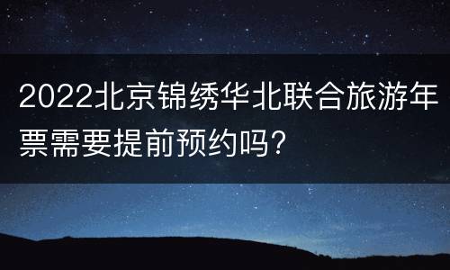2022北京锦绣华北联合旅游年票需要提前预约吗?