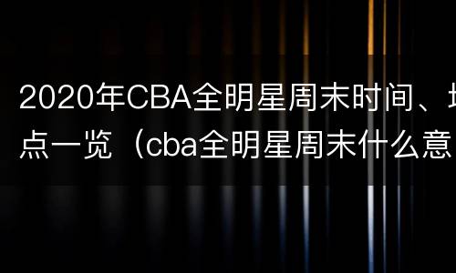 2020年CBA全明星周末时间、地点一览（cba全明星周末什么意思）