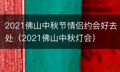 2021佛山中秋节情侣约会好去处（2021佛山中秋灯会）